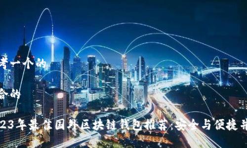 思考一个的

适合的

2023年最佳国外区块链钱包推荐：安全与便捷并存