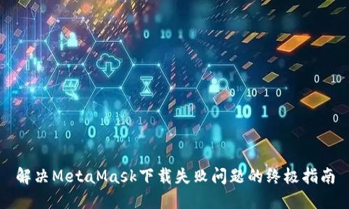 解决MetaMask下载失败问题的终极指南