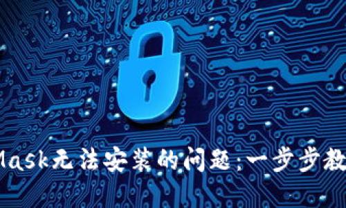 解决MetaMask无法安装的问题：一步步教你轻松解决