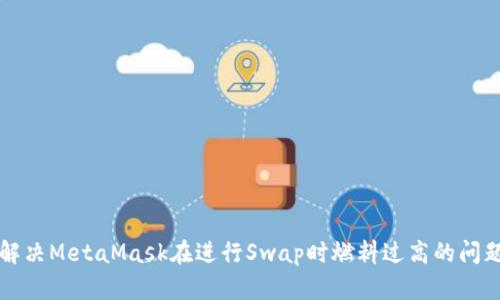 解决MetaMask在进行Swap时燃料过高的问题